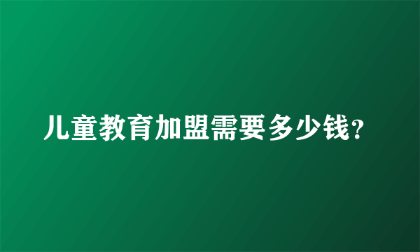 儿童教育加盟需要多少钱？