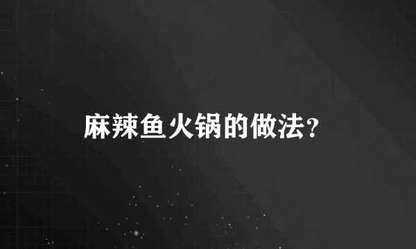 麻辣鱼火锅的做法？