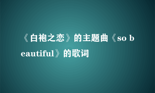 《白袍之恋》的主题曲《so beautiful》的歌词