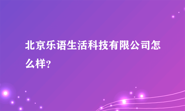 北京乐语生活科技有限公司怎么样？