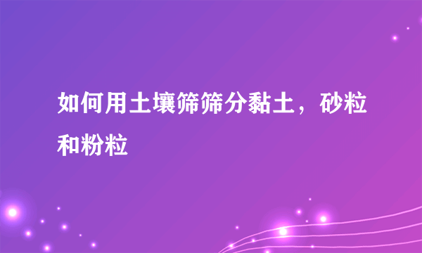 如何用土壤筛筛分黏土，砂粒和粉粒
