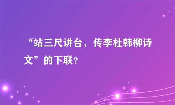 “站三尺讲台，传李杜韩柳诗文”的下联？
