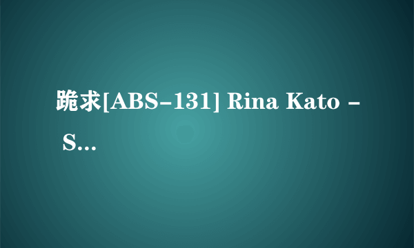 跪求[ABS-131] Rina Kato - Suddenly Newly-married
