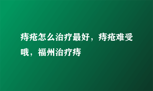 痔疮怎么治疗最好，痔疮难受哦，福州治疗痔
