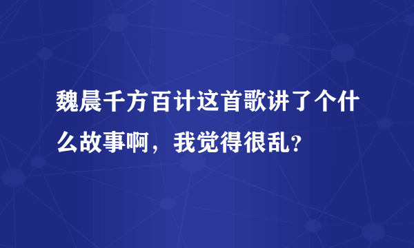 魏晨千方百计这首歌讲了个什么故事啊，我觉得很乱？