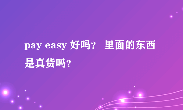 pay easy 好吗？ 里面的东西是真货吗？