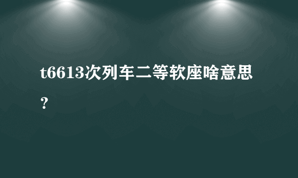 t6613次列车二等软座啥意思？
