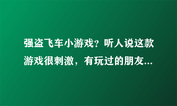 强盗飞车小游戏？听人说这款游戏很刺激，有玩过的朋友愿意分享的吗？