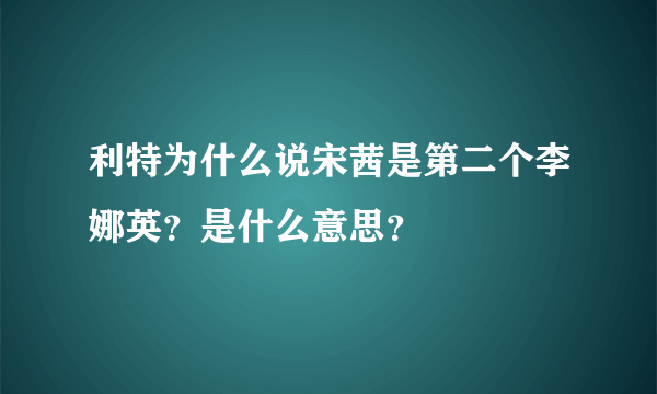 利特为什么说宋茜是第二个李娜英？是什么意思？