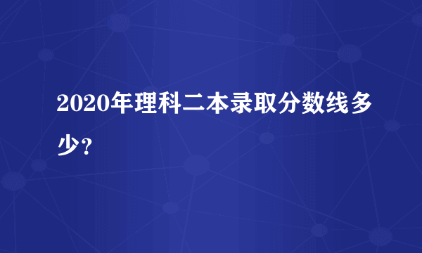 2020年理科二本录取分数线多少？