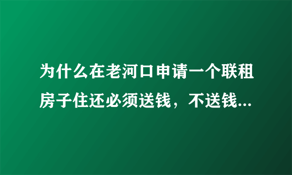 为什么在老河口申请一个联租房子住还必须送钱，不送钱似永远排不上号。穷人是不是永远不能住。请官心何在