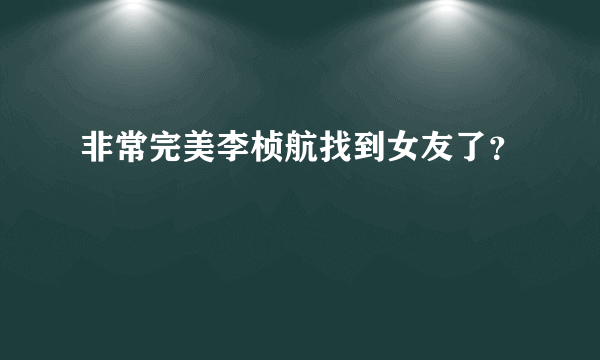 非常完美李桢航找到女友了？