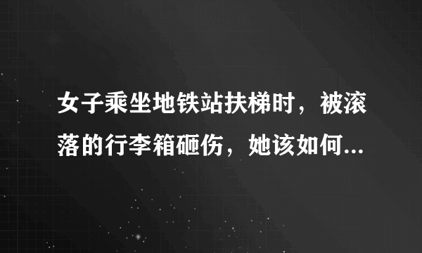 女子乘坐地铁站扶梯时，被滚落的行李箱砸伤，她该如何维护自己的权益？