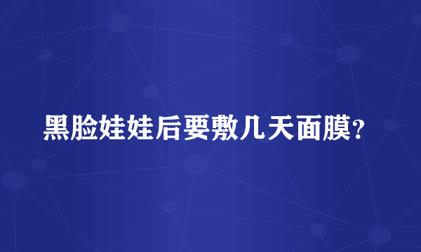 黑脸娃娃后要敷几天面膜？