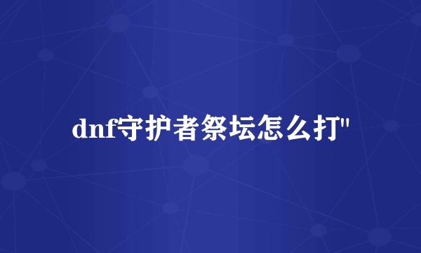 dnf守护者祭坛怎么打