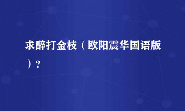 求醉打金枝（欧阳震华国语版）？