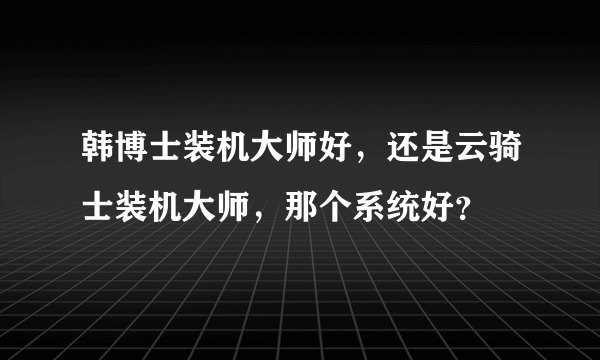 韩博士装机大师好，还是云骑士装机大师，那个系统好？