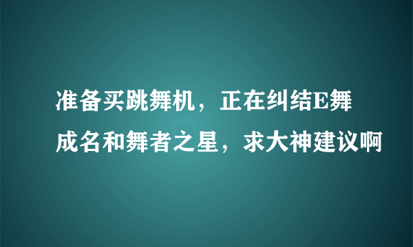 准备买跳舞机，正在纠结E舞成名和舞者之星，求大神建议啊