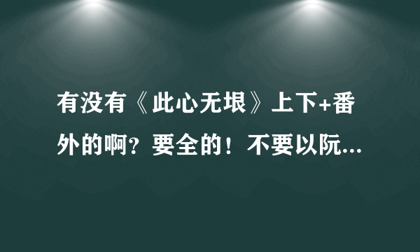 有没有《此心无垠》上下+番外的啊？要全的！不要以阮心瑜（下）结尾的啊~~~
