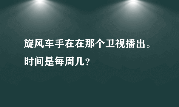 旋风车手在在那个卫视播出。时间是每周几？