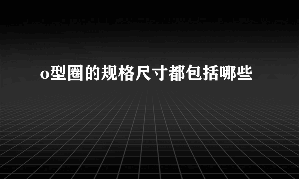 o型圈的规格尺寸都包括哪些