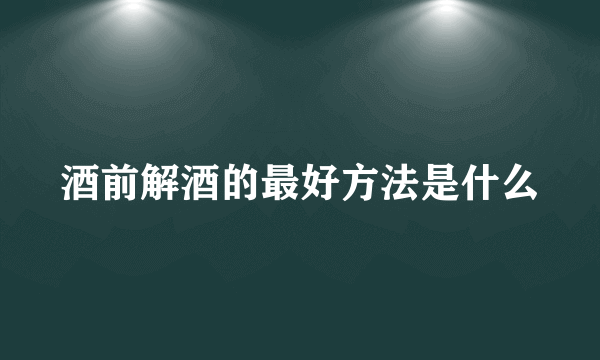 酒前解酒的最好方法是什么