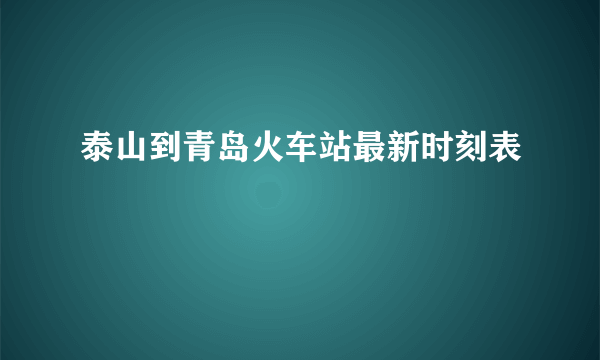 泰山到青岛火车站最新时刻表