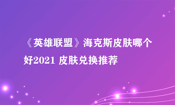 《英雄联盟》海克斯皮肤哪个好2021 皮肤兑换推荐