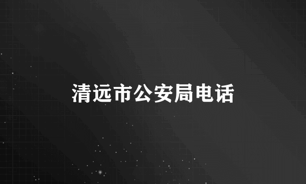 清远市公安局电话