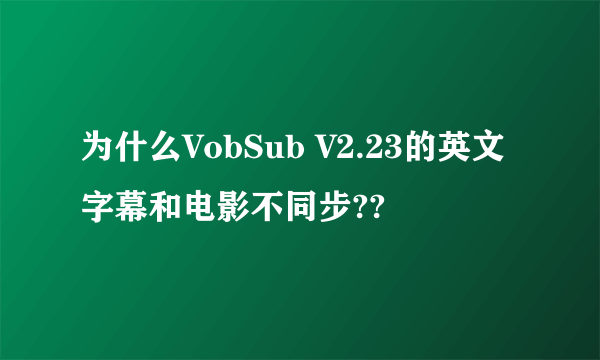为什么VobSub V2.23的英文字幕和电影不同步??