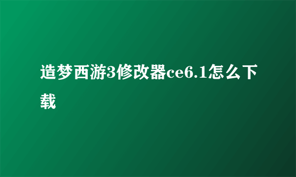 造梦西游3修改器ce6.1怎么下载