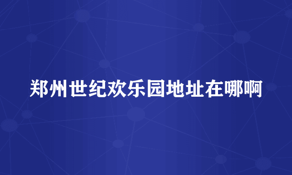 郑州世纪欢乐园地址在哪啊