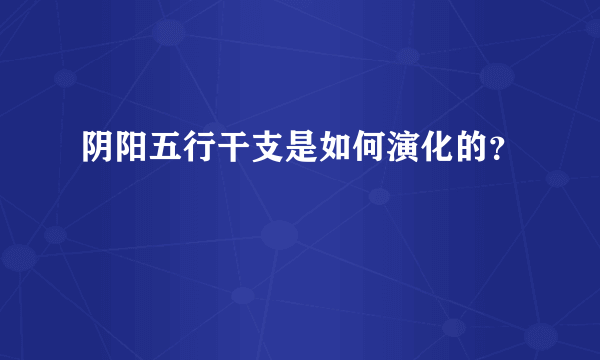 阴阳五行干支是如何演化的？