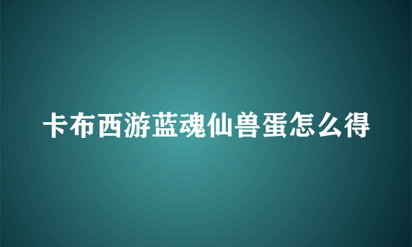 卡布西游蓝魂仙兽蛋怎么得