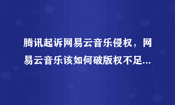 腾讯起诉网易云音乐侵权，网易云音乐该如何破版权不足的局面？