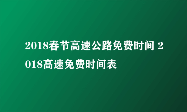 2018春节高速公路免费时间 2018高速免费时间表