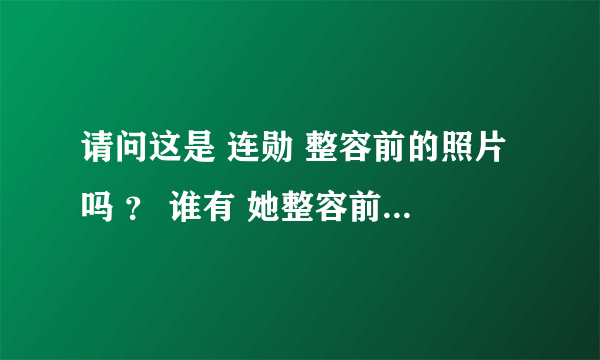 请问这是 连勋 整容前的照片吗 ？ 谁有 她整容前的照片 ？ 或者他根本没整容过？？？