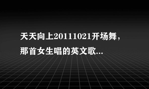 天天向上20111021开场舞，那首女生唱的英文歌叫什么名字？