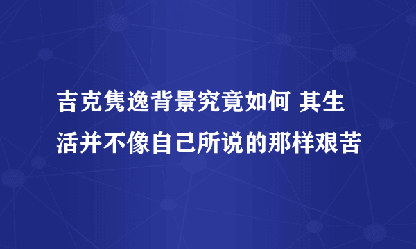 吉克隽逸背景究竟如何 其生活并不像自己所说的那样艰苦