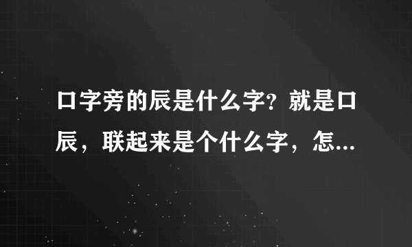 口字旁的辰是什么字？就是口辰，联起来是个什么字，怎么读的。