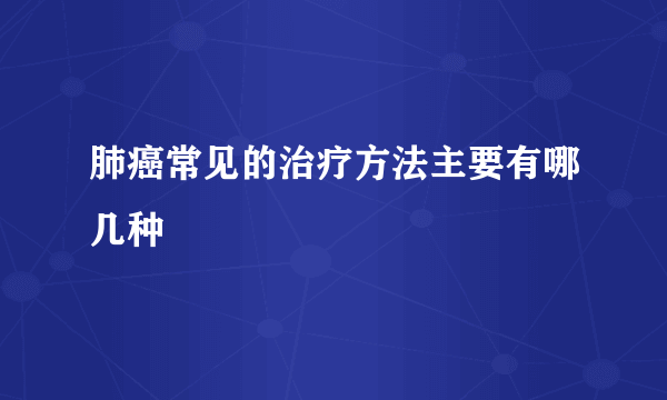 肺癌常见的治疗方法主要有哪几种