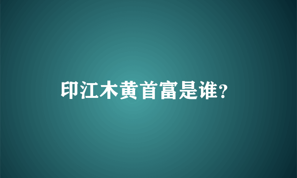 印江木黄首富是谁？