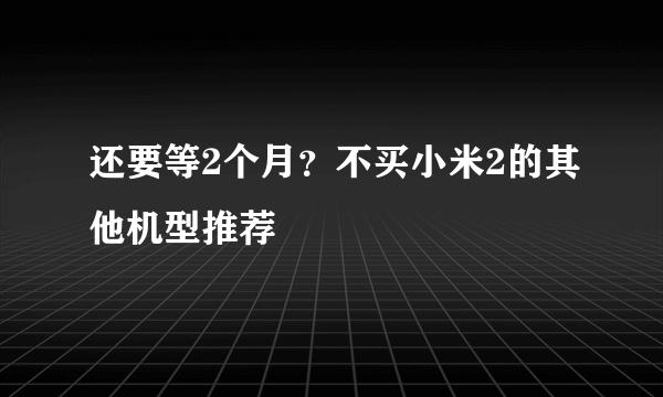 还要等2个月？不买小米2的其他机型推荐