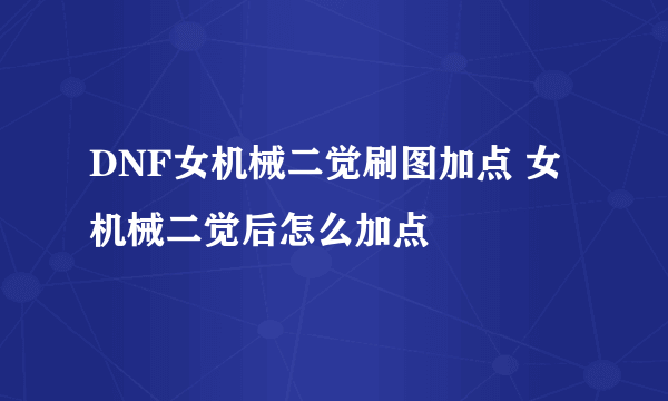DNF女机械二觉刷图加点 女机械二觉后怎么加点