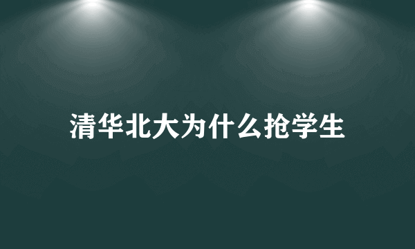 清华北大为什么抢学生