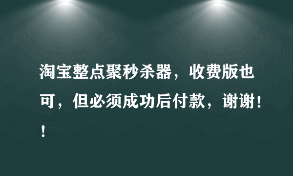 淘宝整点聚秒杀器，收费版也可，但必须成功后付款，谢谢！！
