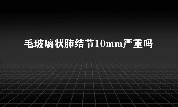 毛玻璃状肺结节10mm严重吗