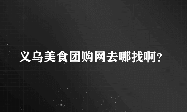 义乌美食团购网去哪找啊？