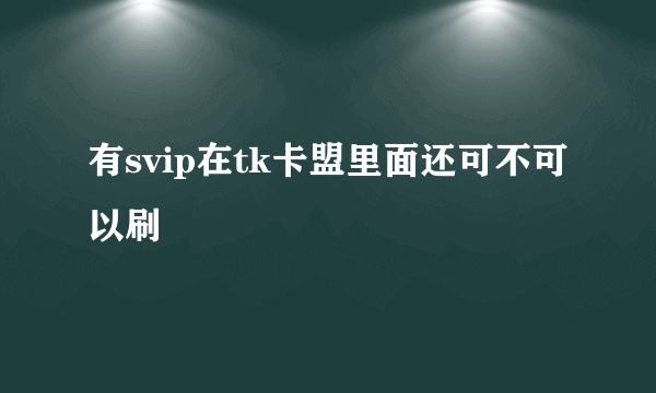 有svip在tk卡盟里面还可不可以刷