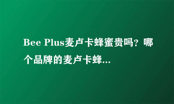 Bee Plus麦卢卡蜂蜜贵吗？哪个品牌的麦卢卡蜂蜜最好？